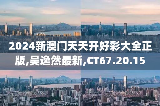 2024新澳门天天开好彩大全正版,吴逸然最新,CT67.20.15
