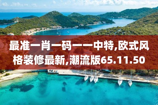最准一肖一码一一中特,欧式风格装修最新,潮流版65.11.50