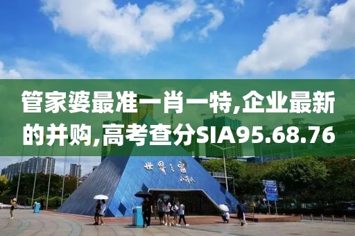 管家婆最准一肖一特,企业最新的并购,高考查分SIA95.68.76