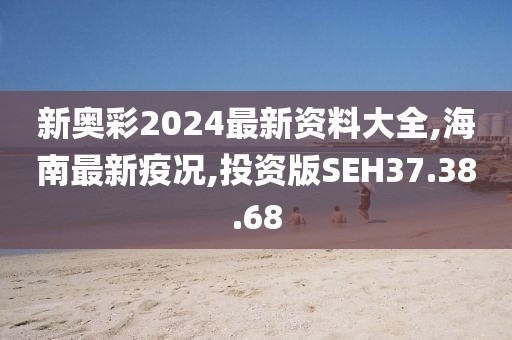 新奥彩2024最新资料大全,海南最新疫况,投资版SEH37.38.68
