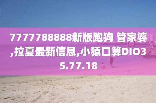 7777788888新版跑狗 管家婆,拉夏最新信息,小猿口算DIO35.77.18
