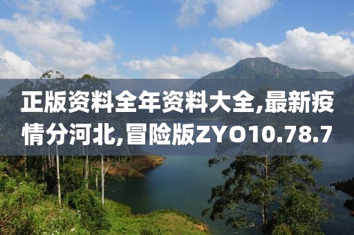 正版资料全年资料大全,最新疫情分河北,冒险版ZYO10.78.70