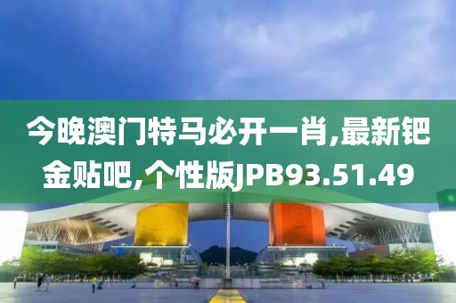 今晚澳门特马必开一肖,最新钯金贴吧,个性版JPB93.51.49