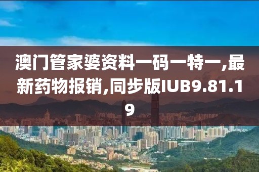 澳门管家婆资料一码一特一,最新药物报销,同步版IUB9.81.19