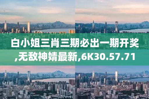 白小姐三肖三期必出一期开奖,无敌神婧最新,6K30.57.71