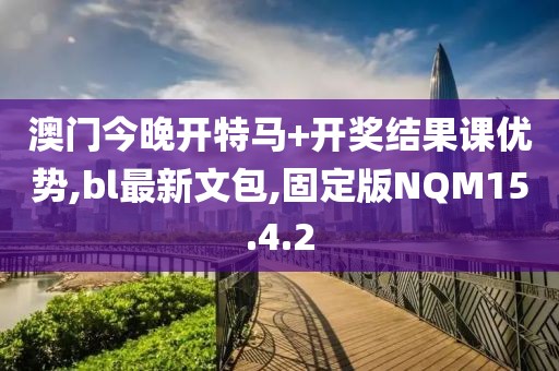 澳门今晚开特马+开奖结果课优势,bl最新文包,固定版NQM15.4.2