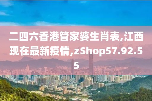 二四六香港管家婆生肖表,江西现在最新疫情,zShop57.92.55