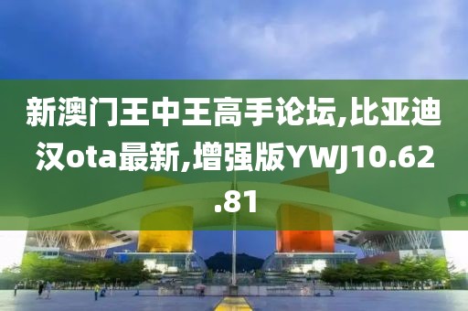 新澳门王中王高手论坛,比亚迪汉ota最新,增强版YWJ10.62.81