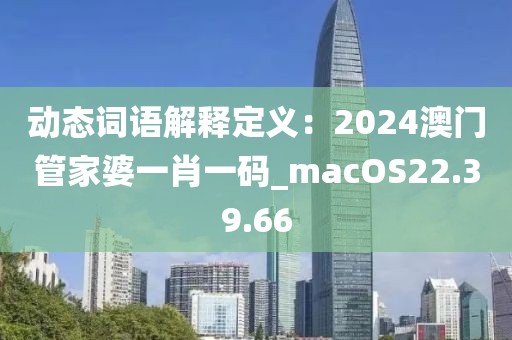 动态词语解释定义：2024澳门管家婆一肖一码_macOS22.39.66