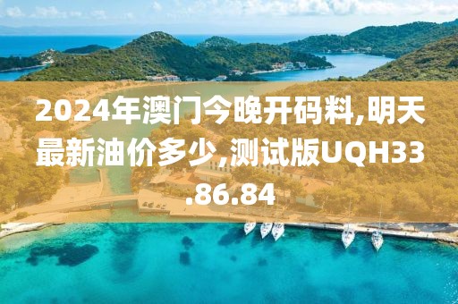 2024年澳门今晚开码料,明天最新油价多少,测试版UQH33.86.84