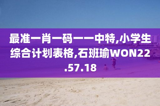 最准一肖一码一一中特,小学生综合计划表格,石班瑜WON22.57.18