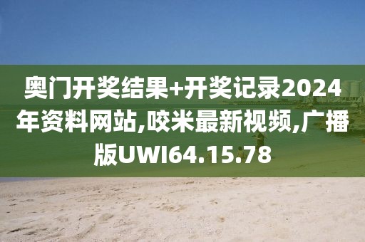 奥门开奖结果+开奖记录2024年资料网站,咬米最新视频,广播版UWI64.15.78