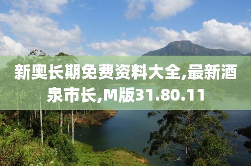 新奥长期免费资料大全,最新酒泉市长,M版31.80.11
