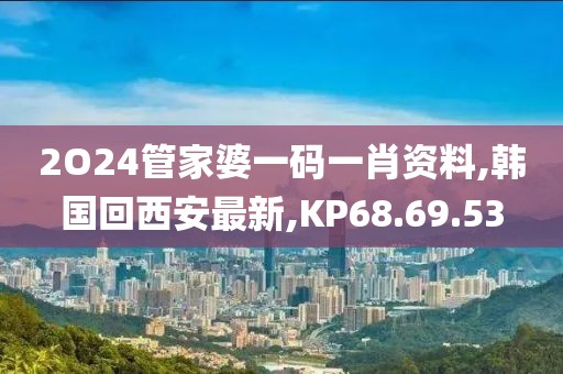 2O24管家婆一码一肖资料,韩国回西安最新,KP68.69.53