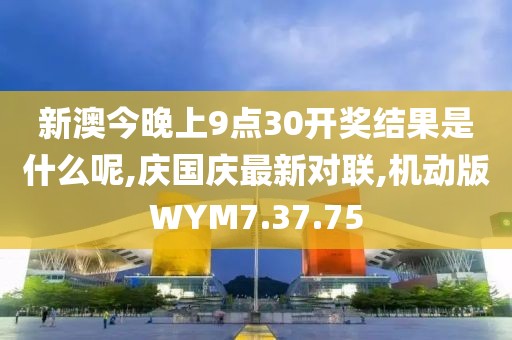 新澳今晚上9点30开奖结果是什么呢,庆国庆最新对联,机动版WYM7.37.75