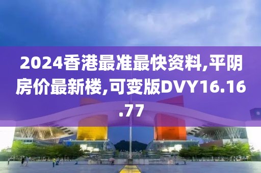 2024香港最准最快资料,平阴房价最新楼,可变版DVY16.16.77