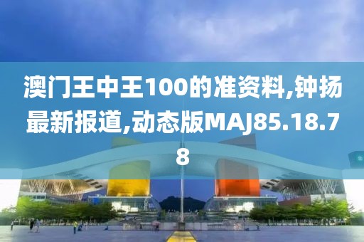澳门王中王100的准资料,钟扬最新报道,动态版MAJ85.18.78