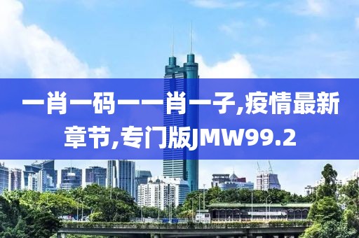 一肖一码一一肖一子,疫情最新章节,专门版JMW99.2