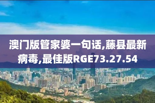 澳门版管家婆一句话,藤县最新病毒,最佳版RGE73.27.54