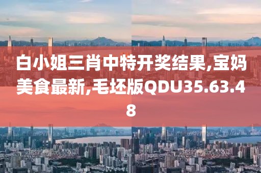 白小姐三肖中特开奖结果,宝妈美食最新,毛坯版QDU35.63.48