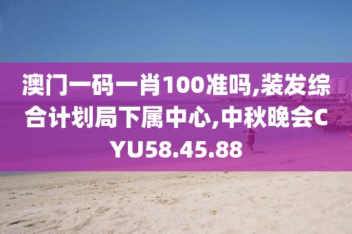 澳门一码一肖100准吗,装发综合计划局下属中心,中秋晚会CYU58.45.88