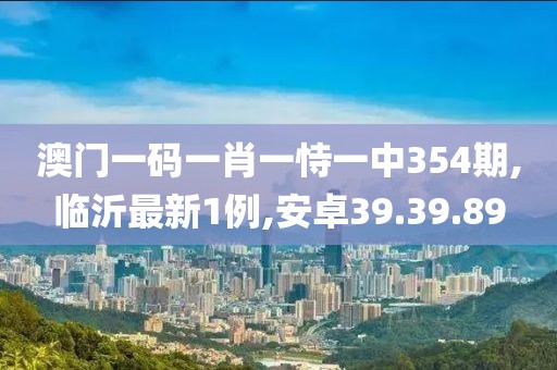 澳门一码一肖一恃一中354期,临沂最新1例,安卓39.39.89