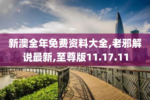 新澳全年免费资料大全,老邪解说最新,至尊版11.17.11