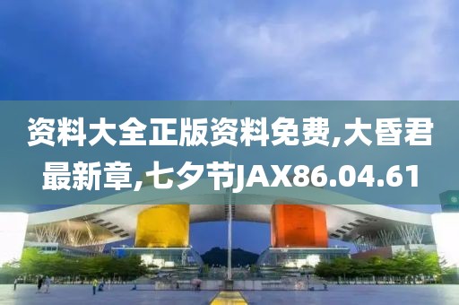 资料大全正版资料免费,大昏君最新章,七夕节JAX86.04.61