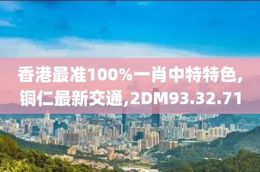 香港最准100%一肖中特特色,铜仁最新交通,2DM93.32.71