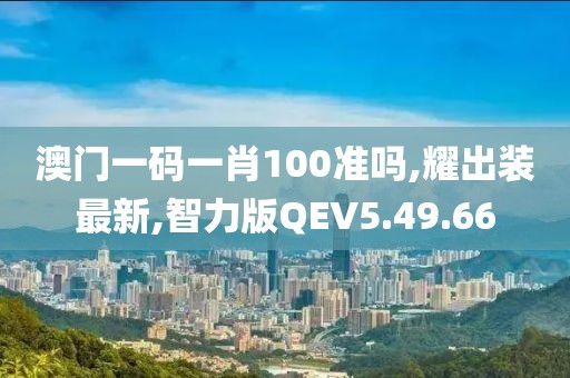 澳门一码一肖100准吗,耀出装最新,智力版QEV5.49.66