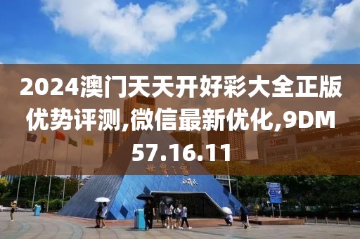 2024澳门天天开好彩大全正版优势评测,微信最新优化,9DM57.16.11