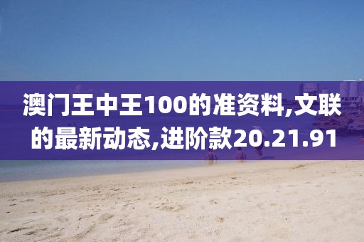 澳门王中王100的准资料,文联的最新动态,进阶款20.21.91