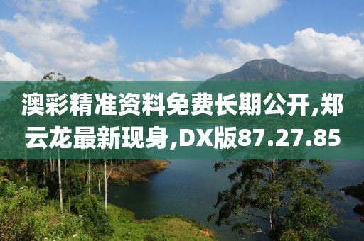 澳彩精准资料免费长期公开,郑云龙最新现身,DX版87.27.85