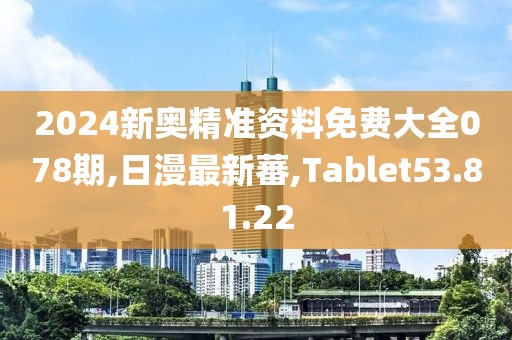 2024新奥精准资料免费大全078期,日漫最新蕃,Tablet53.81.22