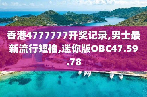香港4777777开奖记录,男士最新流行短袖,迷你版OBC47.59.78