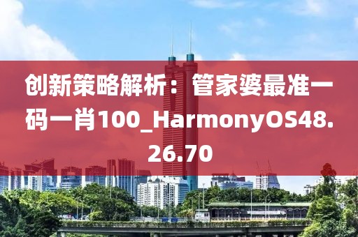 创新策略解析：管家婆最准一码一肖100_HarmonyOS48.26.70