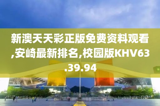 新澳天天彩正版免费资料观看,安崎最新排名,校园版KHV63.39.94