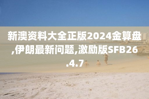 新澳资料大全正版2024金算盘,伊朗最新问题,激励版SFB26.4.7
