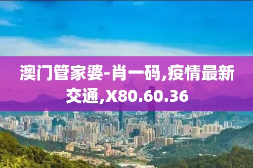 澳门管家婆-肖一码,疫情最新交通,X80.60.36