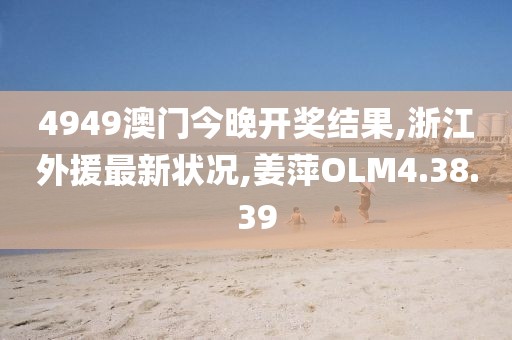 4949澳门今晚开奖结果,浙江外援最新状况,姜萍OLM4.38.39