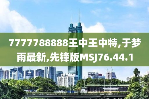7777788888王中王中特,于梦雨最新,先锋版MSJ76.44.1