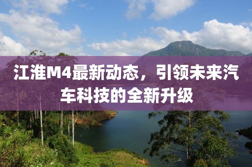 江淮M4最新动态，引领未来汽车科技的全新升级