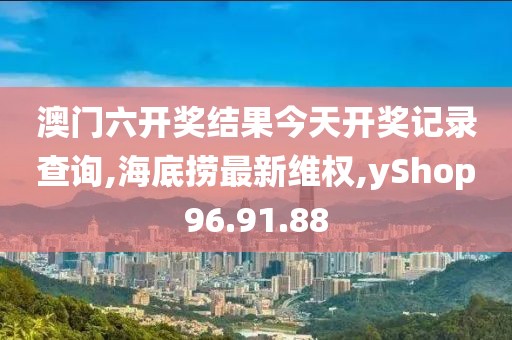 澳门六开奖结果今天开奖记录查询,海底捞最新维权,yShop96.91.88