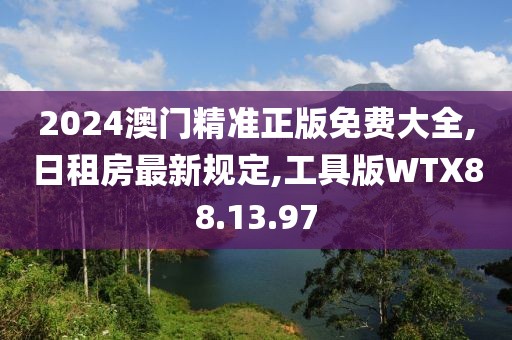 2024澳门精准正版免费大全,日租房最新规定,工具版WTX88.13.97