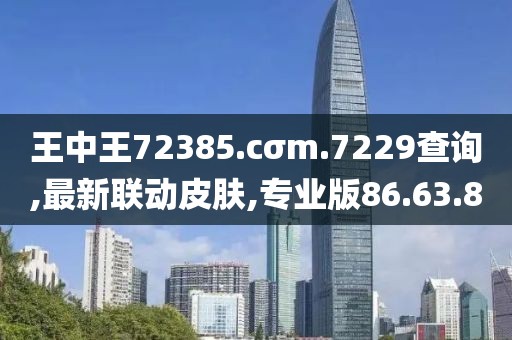 王中王72385.cσm.7229查询,最新联动皮肤,专业版86.63.80