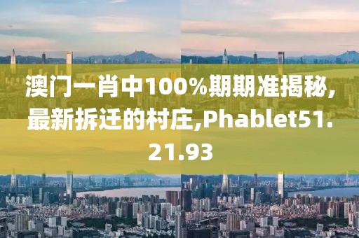 澳门一肖中100%期期准揭秘,最新拆迁的村庄,Phablet51.21.93