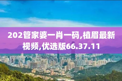 202管家婆一肖一码,植眉最新视频,优选版66.37.11