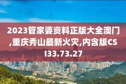 2023管家婆资料正版大全澳门,重庆秀山最新火灾,内含版CSI33.73.27