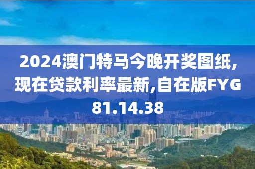 2024澳门特马今晚开奖图纸,现在贷款利率最新,自在版FYG81.14.38
