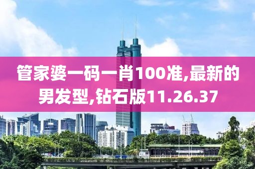 管家婆一码一肖100准,最新的男发型,钻石版11.26.37